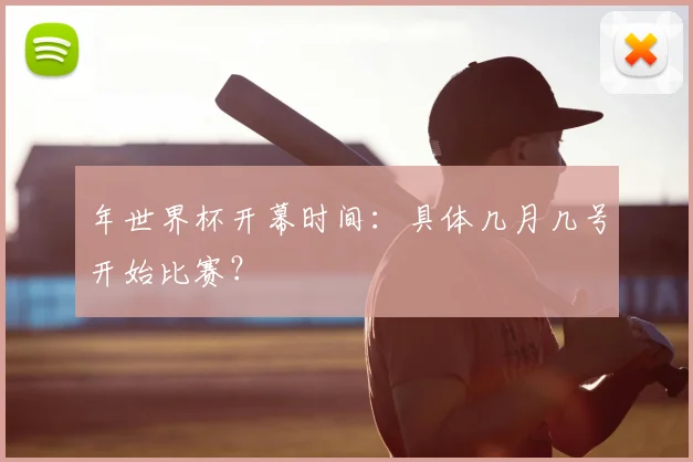年世界杯开幕时间：具体几月几号开始比赛？