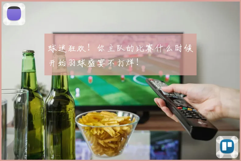 球迷狂欢!你主队的比赛什么时候开始羽球盛宴不打烊!