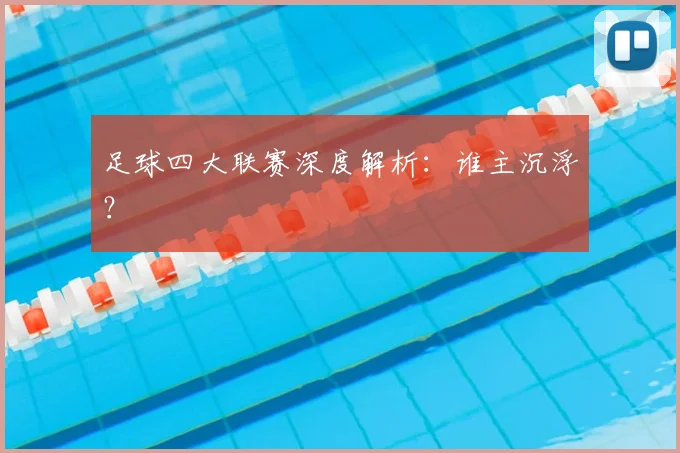 足球四大联赛深度解析:谁主沉浮?