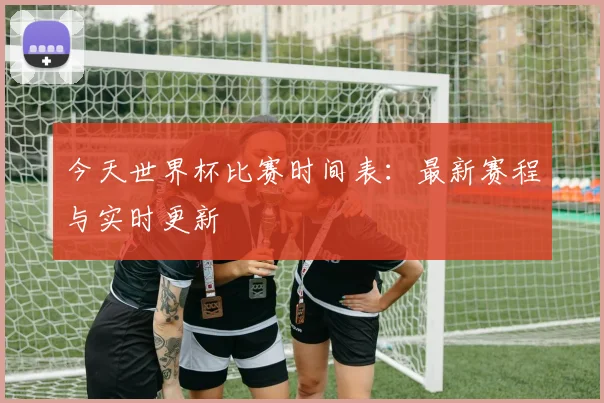 今天世界杯比赛时间表:最新赛程与实时更新