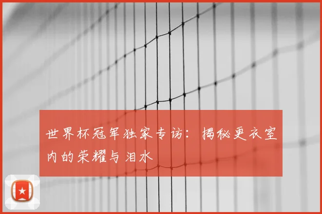 世界杯冠军独家专访：揭秘更衣室内的荣耀与泪水