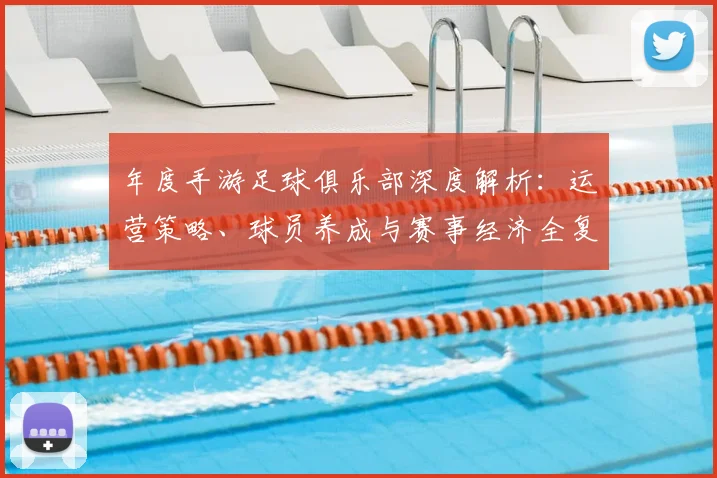 年度手游足球俱乐部深度解析:运营策略、球员养成与赛事经济全复盘