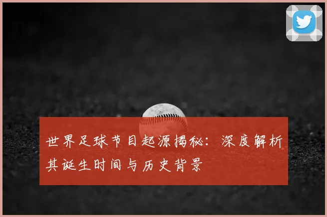世界足球节目起源揭秘：深度解析其诞生时间与历史背景