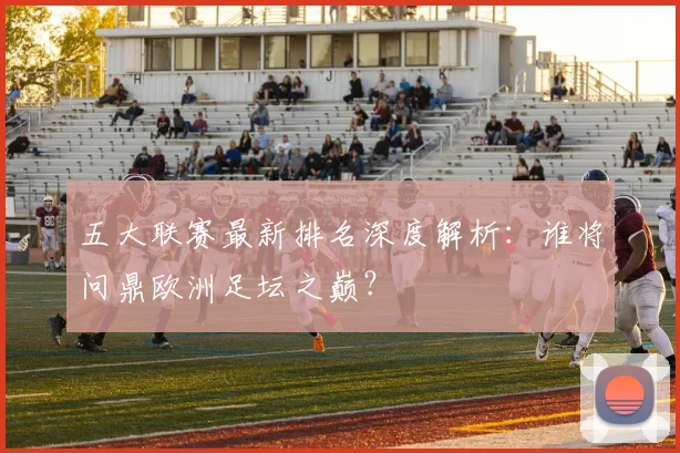 五大联赛最新排名深度解析:谁将问鼎欧洲足坛之巅?