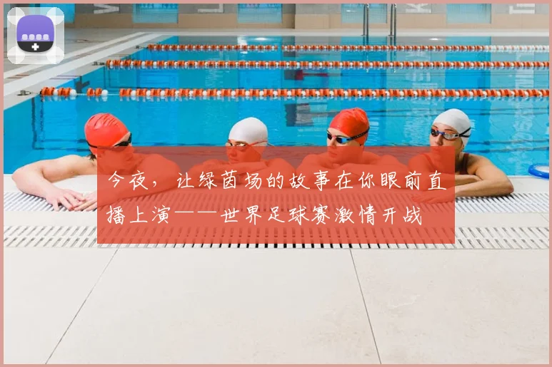 今夜，让绿茵场的故事在你眼前直播上演——世界足球赛激情开战