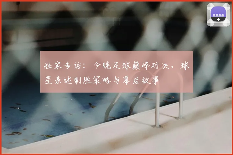 独家专访:今晚足球巅峰对决,球星亲述制胜策略与幕后故事