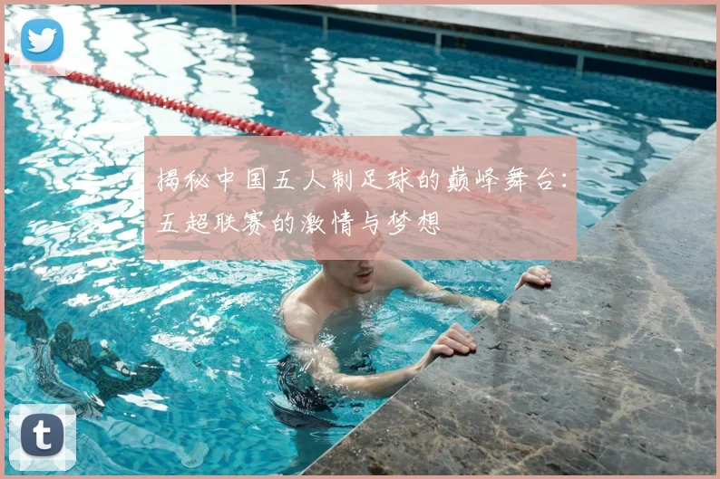揭秘中国五人制足球的巅峰舞台：五超联赛的激情与梦想