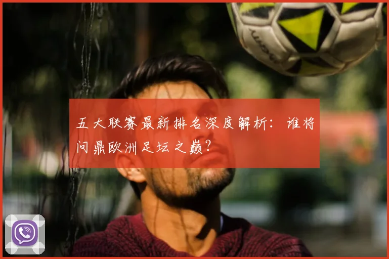 五大联赛最新排名深度解析:谁将问鼎欧洲足坛之巅?