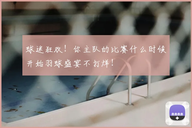 球迷狂欢！你主队的比赛什么时候开始羽球盛宴不打烊！