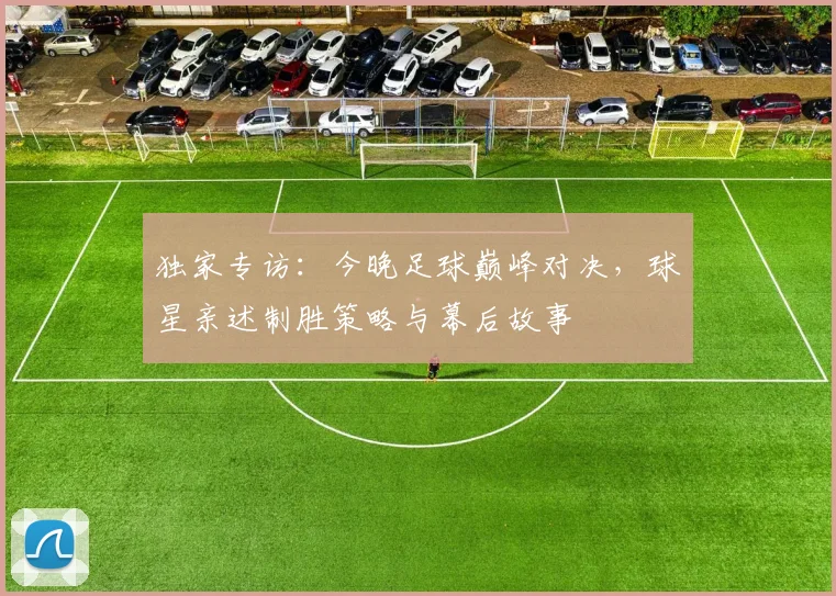 独家专访:今晚足球巅峰对决,球星亲述制胜策略与幕后故事