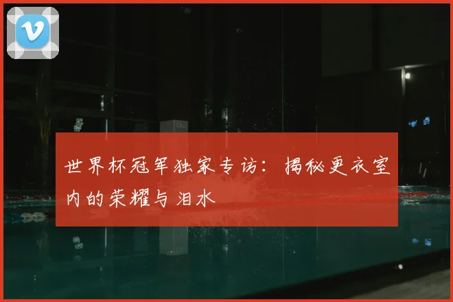 世界杯冠军独家专访：揭秘更衣室内的荣耀与泪水
